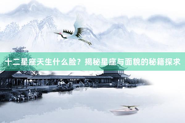 十二星座天生什么脸？揭秘星座与面貌的秘籍探求
