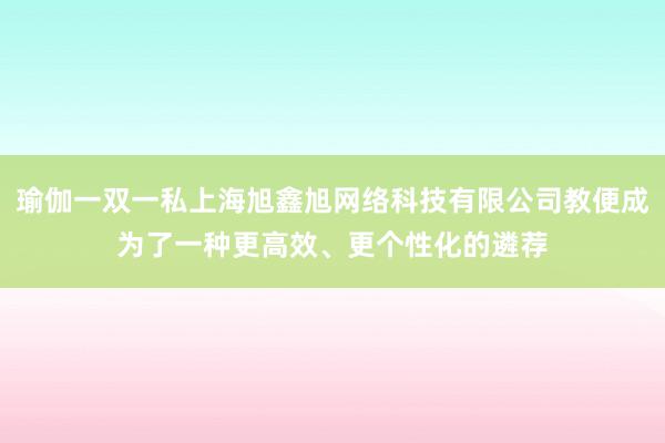 瑜伽一双一私上海旭鑫旭网络科技有限公司教便成为了一种更高效、更个性化的遴荐