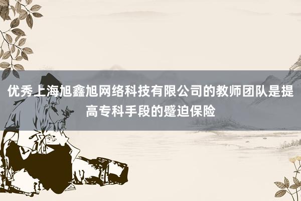 优秀上海旭鑫旭网络科技有限公司的教师团队是提高专科手段的蹙迫保险