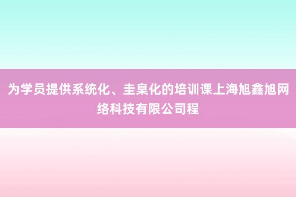 为学员提供系统化、圭臬化的培训课上海旭鑫旭网络科技有限公司程