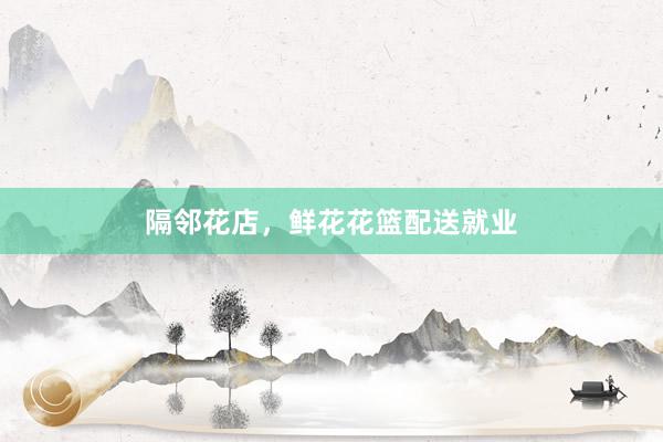 隔邻花店，鲜花花篮配送就业