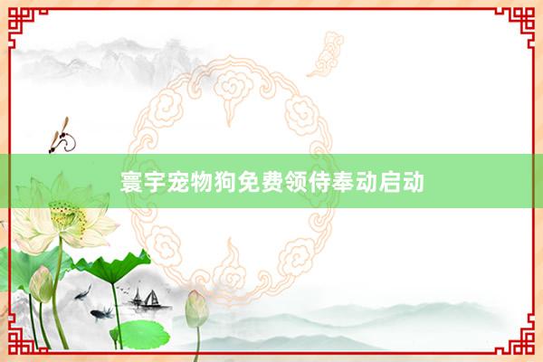 寰宇宠物狗免费领侍奉动启动
